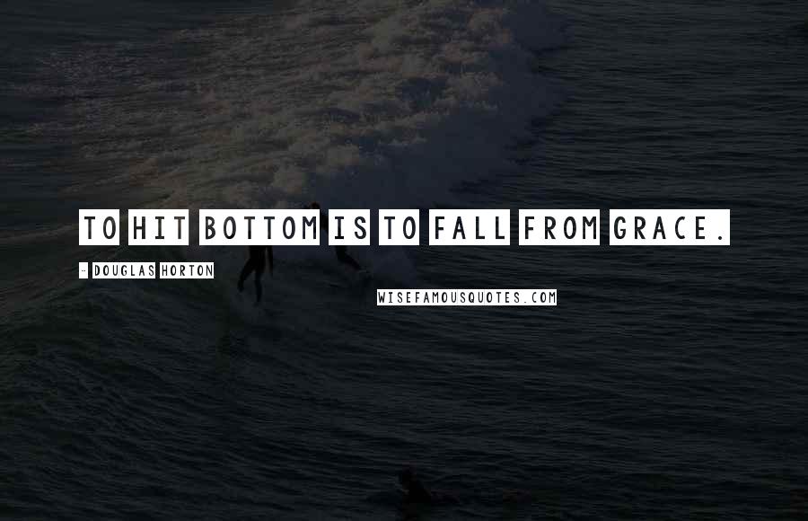 Douglas Horton Quotes: To hit bottom is to fall from grace.