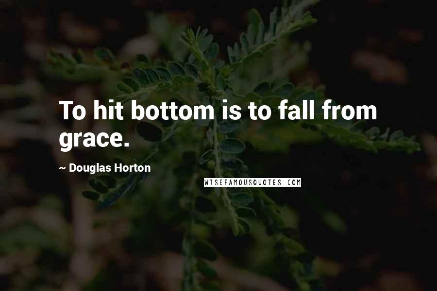 Douglas Horton Quotes: To hit bottom is to fall from grace.