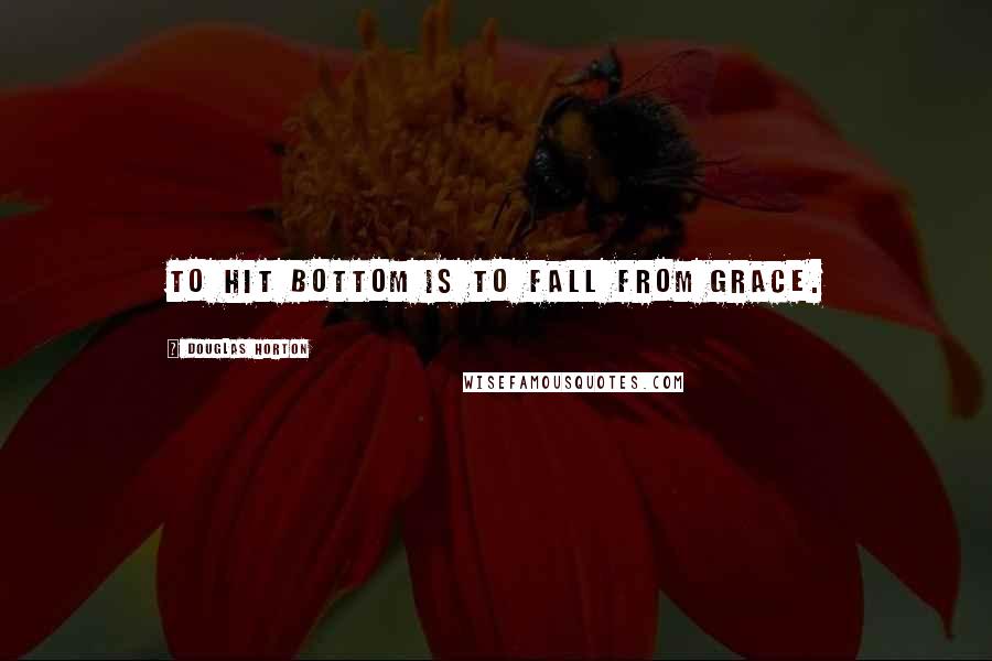 Douglas Horton Quotes: To hit bottom is to fall from grace.