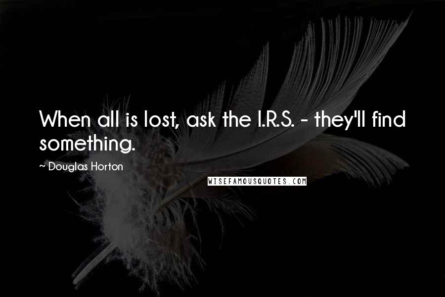 Douglas Horton Quotes: When all is lost, ask the I.R.S. - they'll find something.