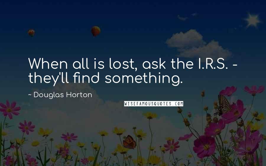 Douglas Horton Quotes: When all is lost, ask the I.R.S. - they'll find something.