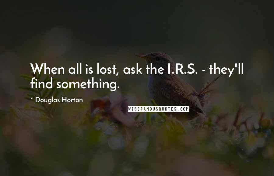 Douglas Horton Quotes: When all is lost, ask the I.R.S. - they'll find something.