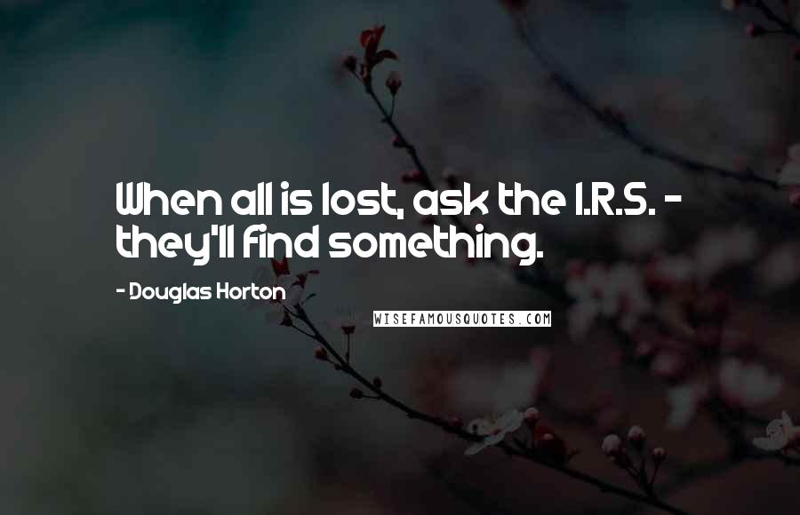 Douglas Horton Quotes: When all is lost, ask the I.R.S. - they'll find something.