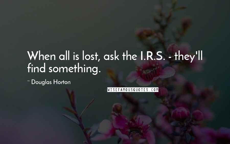Douglas Horton Quotes: When all is lost, ask the I.R.S. - they'll find something.