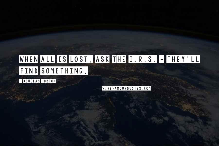 Douglas Horton Quotes: When all is lost, ask the I.R.S. - they'll find something.