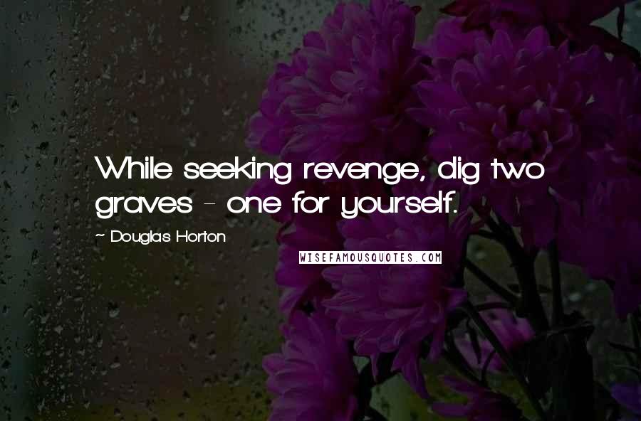 Douglas Horton Quotes: While seeking revenge, dig two graves - one for yourself.