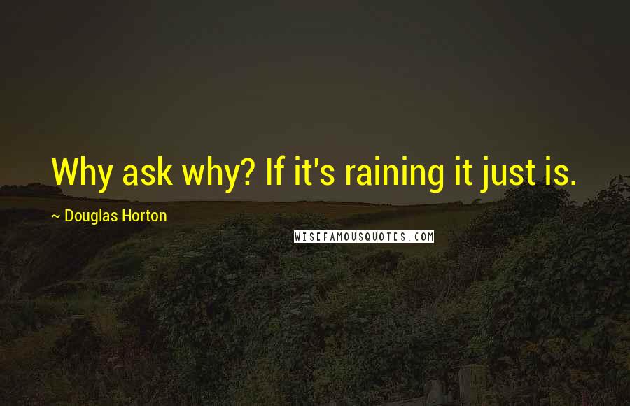 Douglas Horton Quotes: Why ask why? If it's raining it just is.