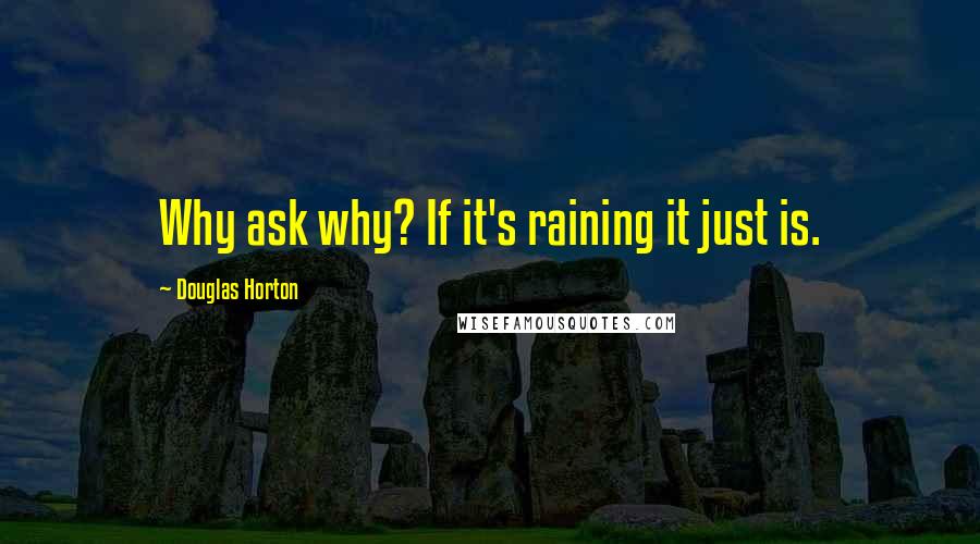 Douglas Horton Quotes: Why ask why? If it's raining it just is.