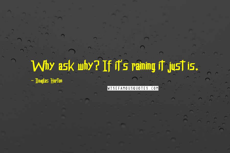 Douglas Horton Quotes: Why ask why? If it's raining it just is.