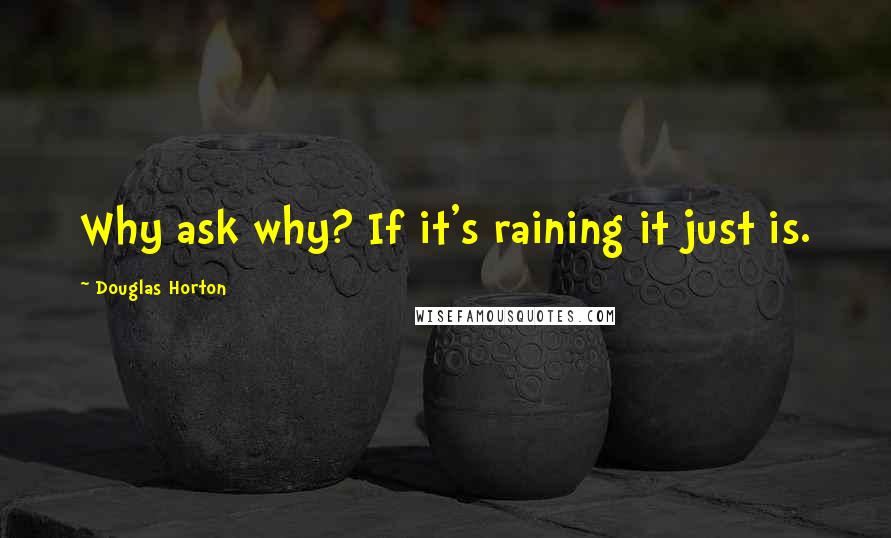 Douglas Horton Quotes: Why ask why? If it's raining it just is.