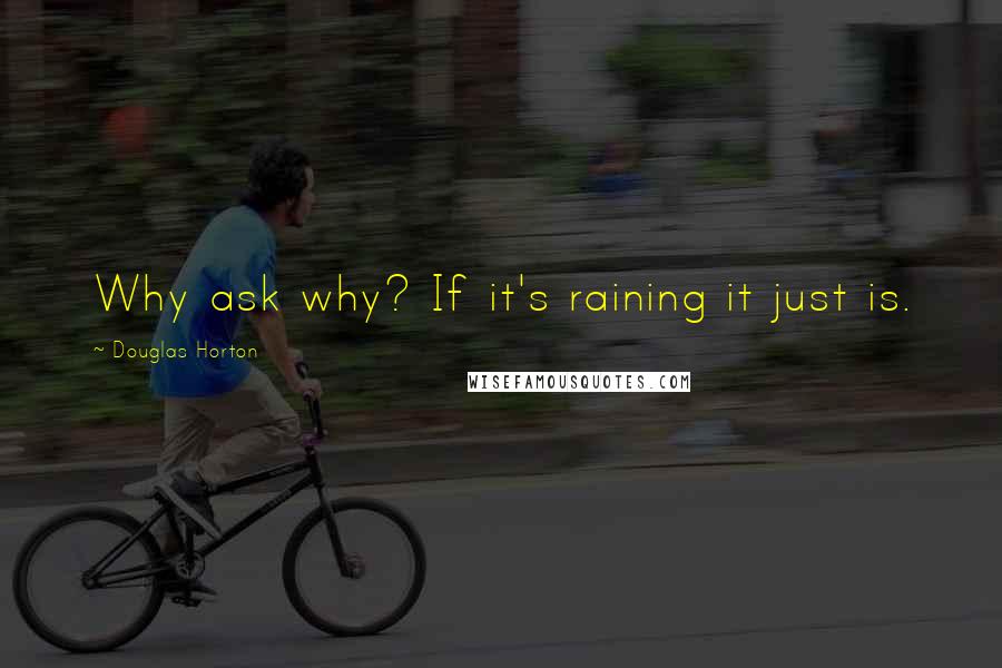 Douglas Horton Quotes: Why ask why? If it's raining it just is.