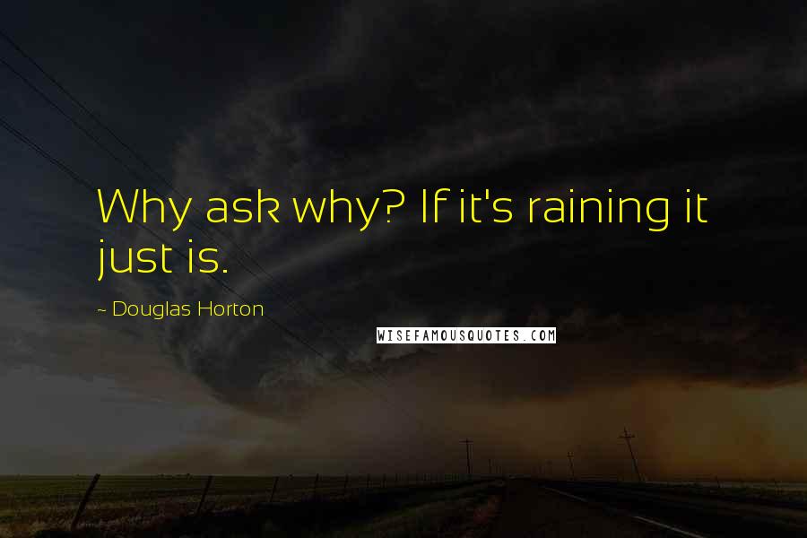 Douglas Horton Quotes: Why ask why? If it's raining it just is.
