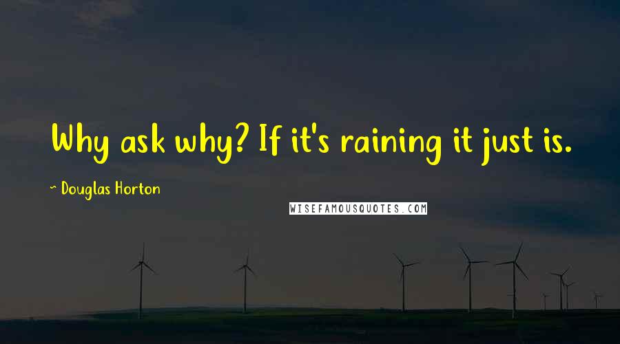 Douglas Horton Quotes: Why ask why? If it's raining it just is.