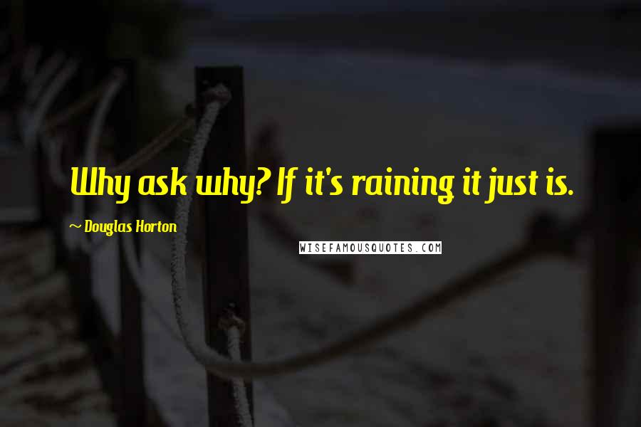 Douglas Horton Quotes: Why ask why? If it's raining it just is.