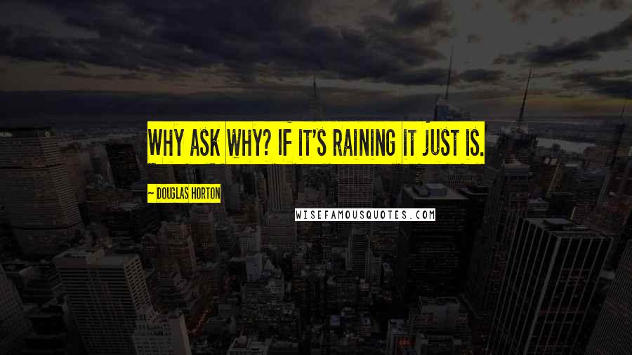 Douglas Horton Quotes: Why ask why? If it's raining it just is.