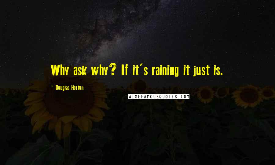 Douglas Horton Quotes: Why ask why? If it's raining it just is.