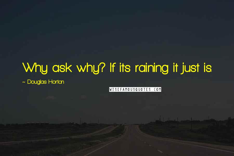 Douglas Horton Quotes: Why ask why? If it's raining it just is.