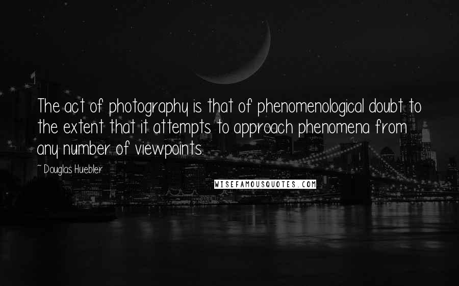 Douglas Huebler Quotes: The act of photography is that of phenomenological doubt to the extent that it attempts to approach phenomena from any number of viewpoints.