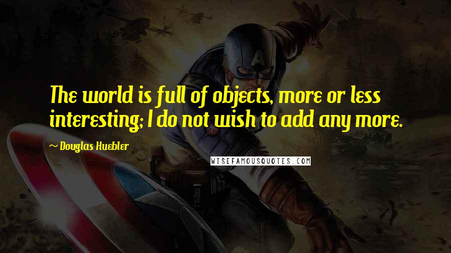 Douglas Huebler Quotes: The world is full of objects, more or less interesting; I do not wish to add any more.