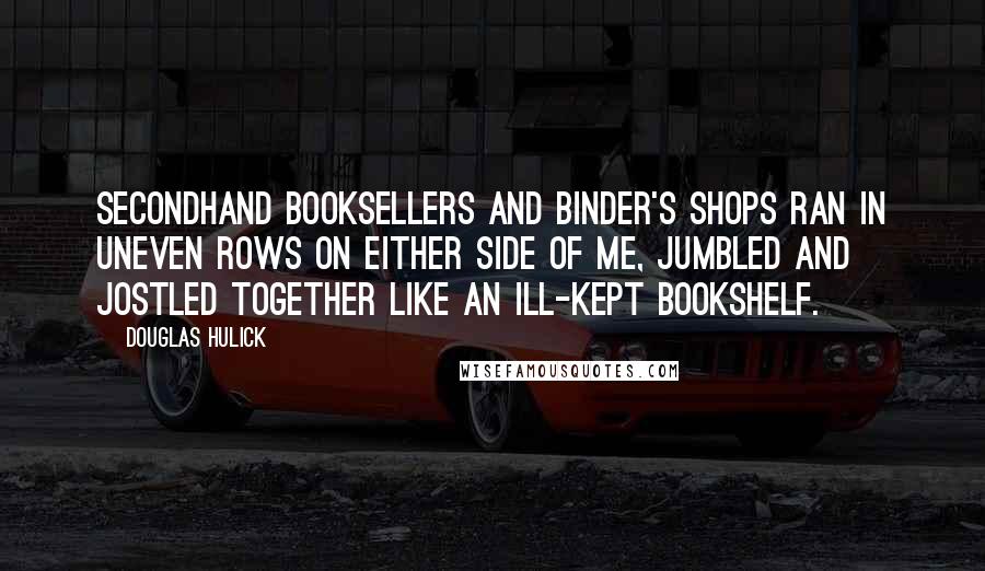 Douglas Hulick Quotes: Secondhand booksellers and binder's shops ran in uneven rows on either side of me, jumbled and jostled together like an ill-kept bookshelf.