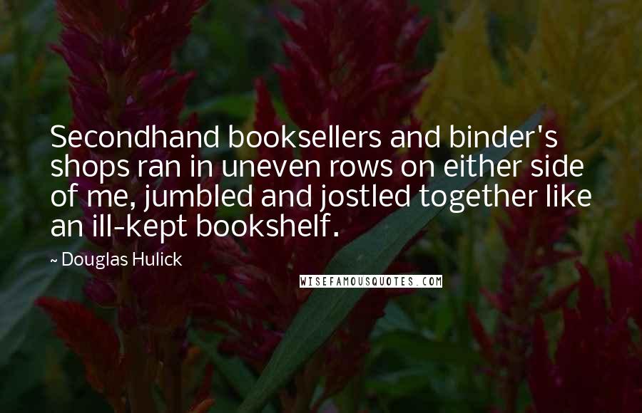 Douglas Hulick Quotes: Secondhand booksellers and binder's shops ran in uneven rows on either side of me, jumbled and jostled together like an ill-kept bookshelf.