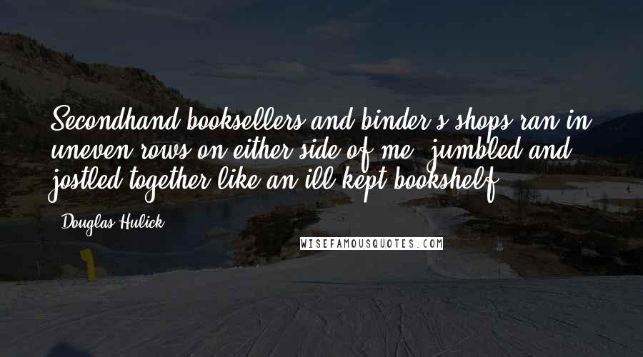 Douglas Hulick Quotes: Secondhand booksellers and binder's shops ran in uneven rows on either side of me, jumbled and jostled together like an ill-kept bookshelf.