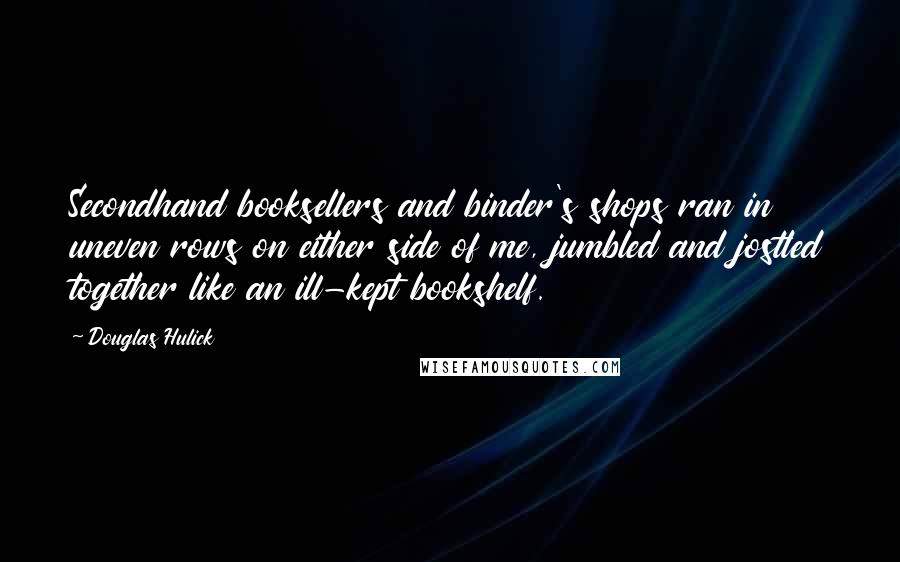 Douglas Hulick Quotes: Secondhand booksellers and binder's shops ran in uneven rows on either side of me, jumbled and jostled together like an ill-kept bookshelf.