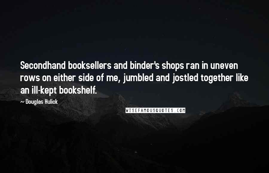 Douglas Hulick Quotes: Secondhand booksellers and binder's shops ran in uneven rows on either side of me, jumbled and jostled together like an ill-kept bookshelf.