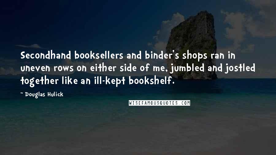Douglas Hulick Quotes: Secondhand booksellers and binder's shops ran in uneven rows on either side of me, jumbled and jostled together like an ill-kept bookshelf.