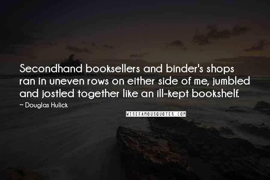 Douglas Hulick Quotes: Secondhand booksellers and binder's shops ran in uneven rows on either side of me, jumbled and jostled together like an ill-kept bookshelf.