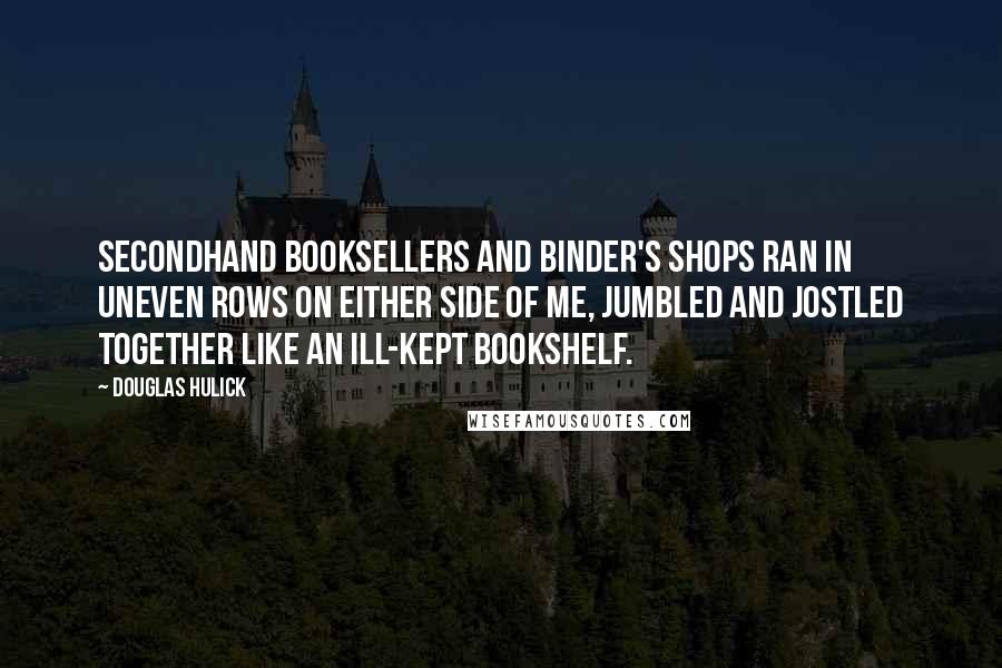 Douglas Hulick Quotes: Secondhand booksellers and binder's shops ran in uneven rows on either side of me, jumbled and jostled together like an ill-kept bookshelf.