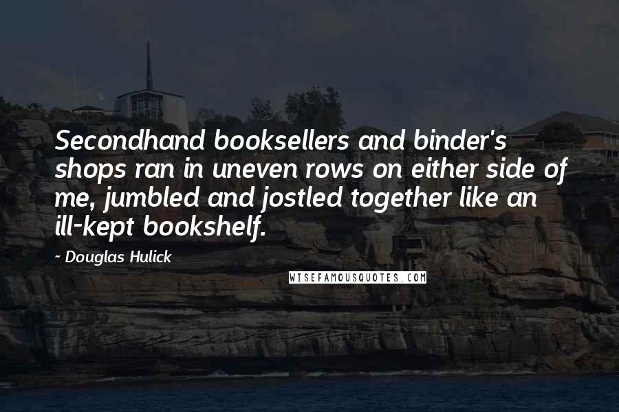 Douglas Hulick Quotes: Secondhand booksellers and binder's shops ran in uneven rows on either side of me, jumbled and jostled together like an ill-kept bookshelf.