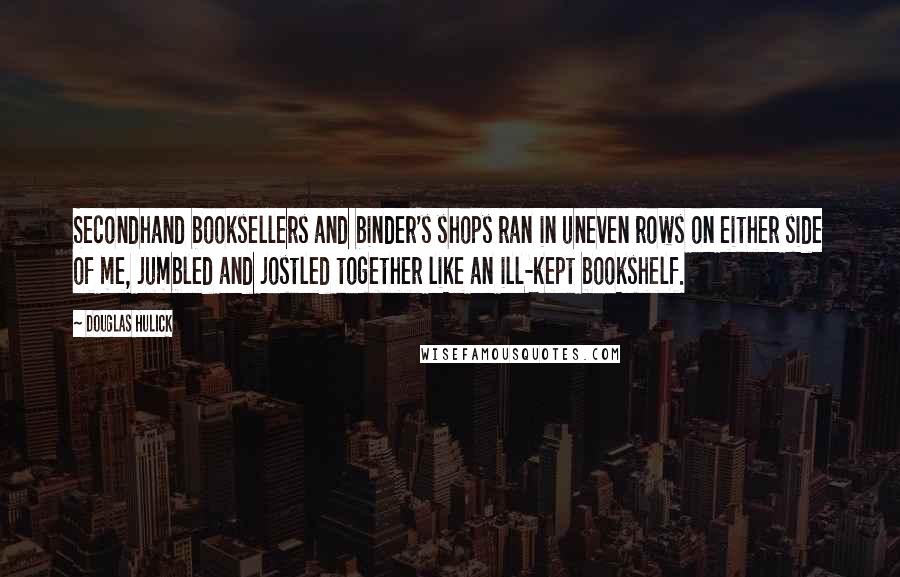 Douglas Hulick Quotes: Secondhand booksellers and binder's shops ran in uneven rows on either side of me, jumbled and jostled together like an ill-kept bookshelf.