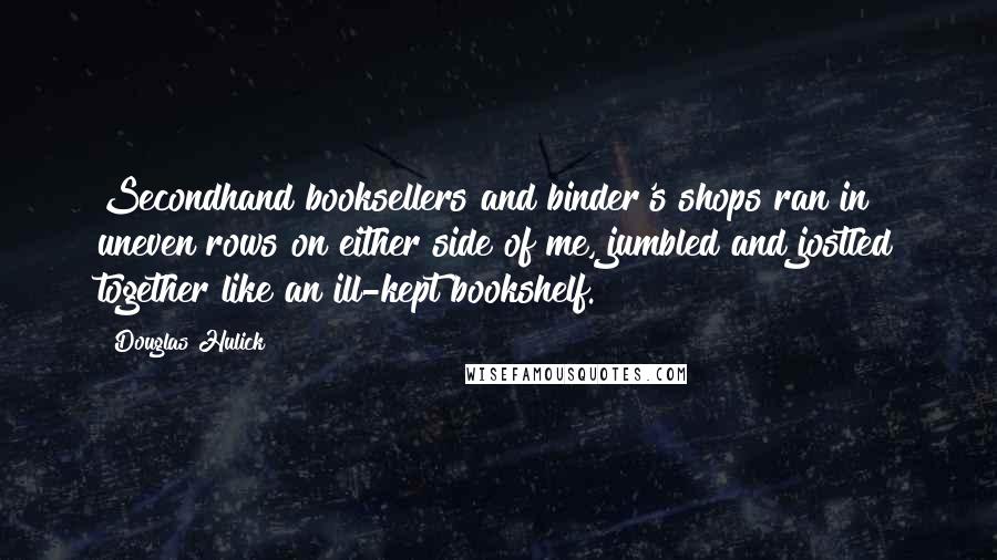 Douglas Hulick Quotes: Secondhand booksellers and binder's shops ran in uneven rows on either side of me, jumbled and jostled together like an ill-kept bookshelf.