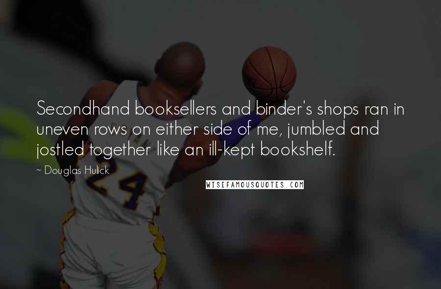 Douglas Hulick Quotes: Secondhand booksellers and binder's shops ran in uneven rows on either side of me, jumbled and jostled together like an ill-kept bookshelf.