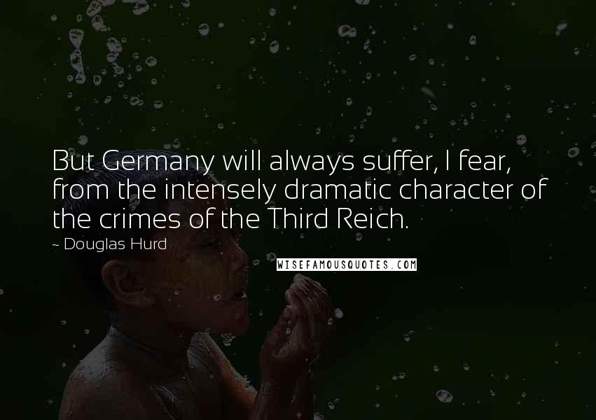 Douglas Hurd Quotes: But Germany will always suffer, I fear, from the intensely dramatic character of the crimes of the Third Reich.