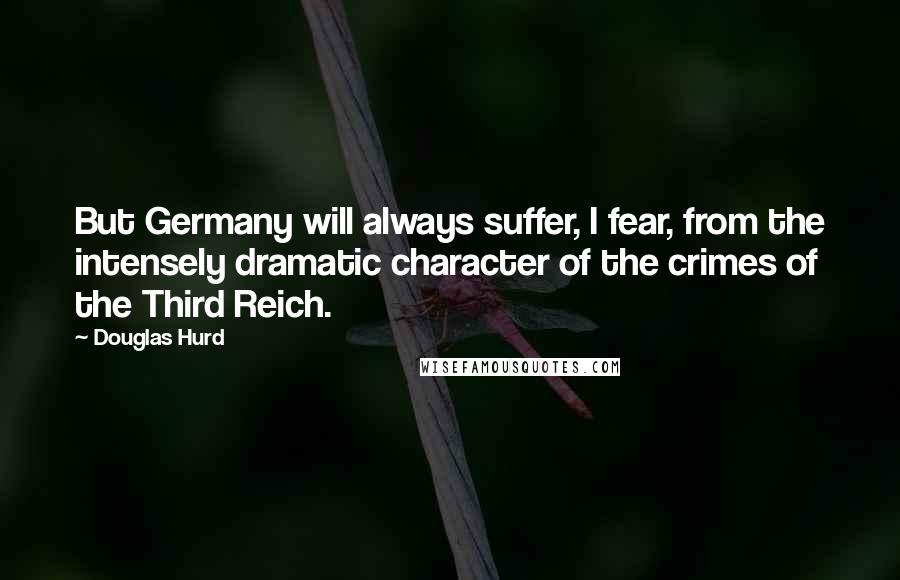 Douglas Hurd Quotes: But Germany will always suffer, I fear, from the intensely dramatic character of the crimes of the Third Reich.