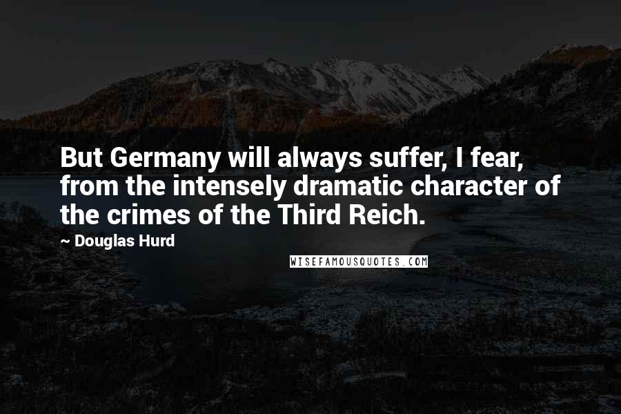 Douglas Hurd Quotes: But Germany will always suffer, I fear, from the intensely dramatic character of the crimes of the Third Reich.