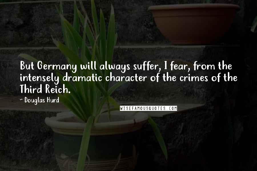 Douglas Hurd Quotes: But Germany will always suffer, I fear, from the intensely dramatic character of the crimes of the Third Reich.