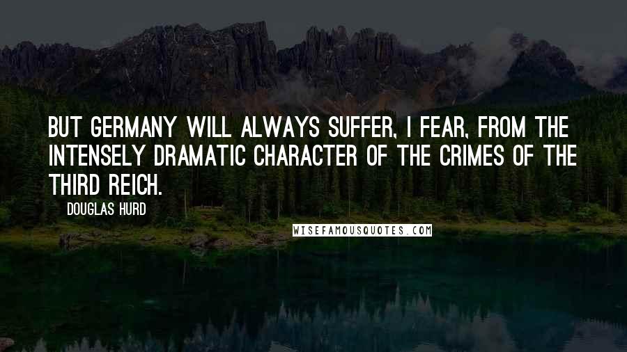 Douglas Hurd Quotes: But Germany will always suffer, I fear, from the intensely dramatic character of the crimes of the Third Reich.