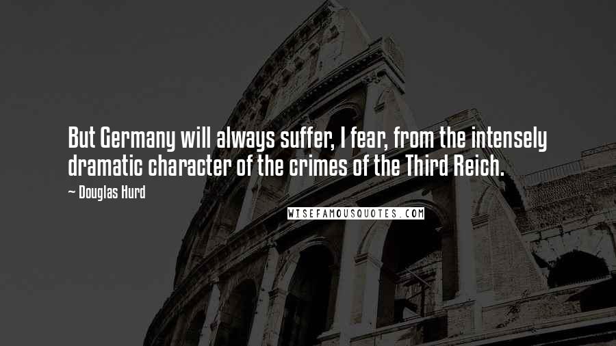 Douglas Hurd Quotes: But Germany will always suffer, I fear, from the intensely dramatic character of the crimes of the Third Reich.