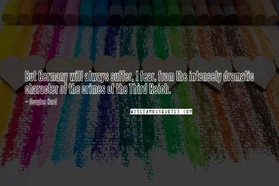 Douglas Hurd Quotes: But Germany will always suffer, I fear, from the intensely dramatic character of the crimes of the Third Reich.