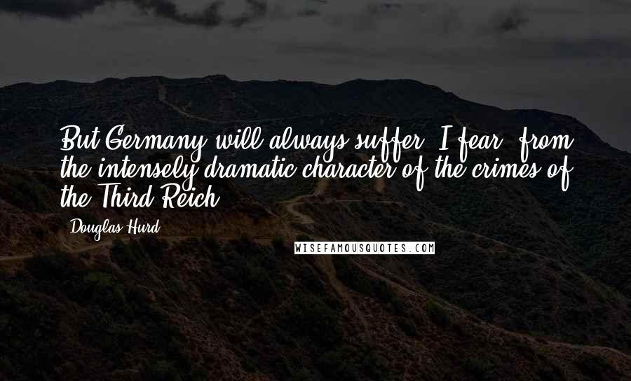 Douglas Hurd Quotes: But Germany will always suffer, I fear, from the intensely dramatic character of the crimes of the Third Reich.