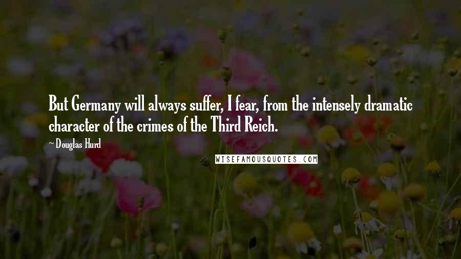 Douglas Hurd Quotes: But Germany will always suffer, I fear, from the intensely dramatic character of the crimes of the Third Reich.