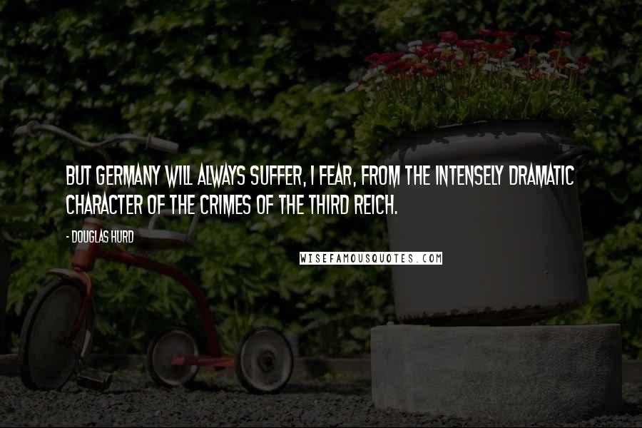 Douglas Hurd Quotes: But Germany will always suffer, I fear, from the intensely dramatic character of the crimes of the Third Reich.