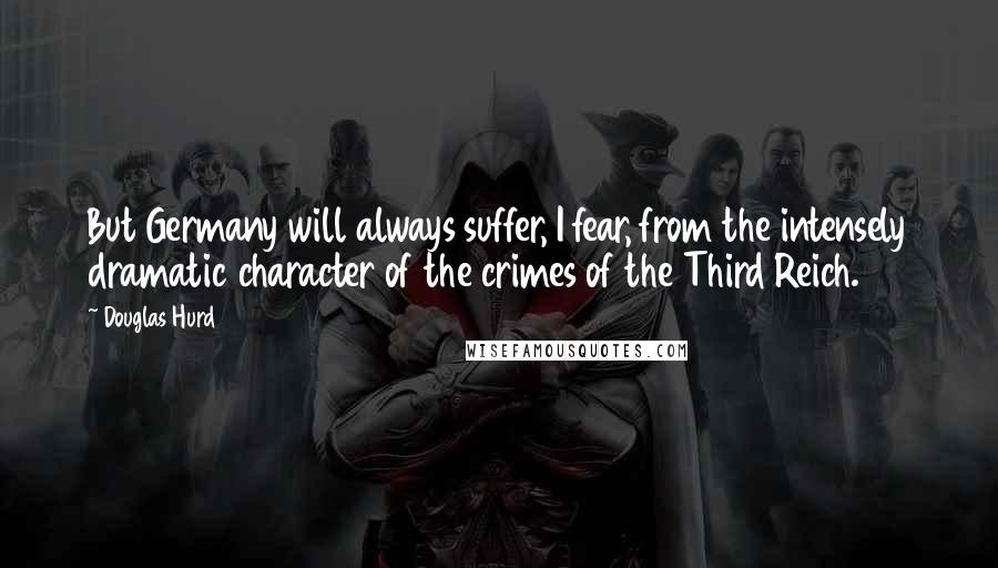 Douglas Hurd Quotes: But Germany will always suffer, I fear, from the intensely dramatic character of the crimes of the Third Reich.