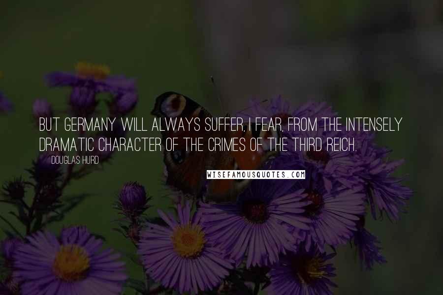 Douglas Hurd Quotes: But Germany will always suffer, I fear, from the intensely dramatic character of the crimes of the Third Reich.