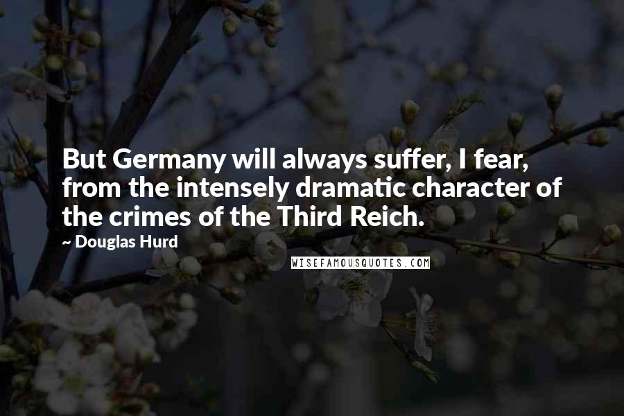 Douglas Hurd Quotes: But Germany will always suffer, I fear, from the intensely dramatic character of the crimes of the Third Reich.