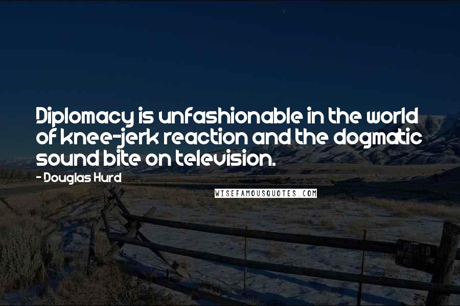 Douglas Hurd Quotes: Diplomacy is unfashionable in the world of knee-jerk reaction and the dogmatic sound bite on television.