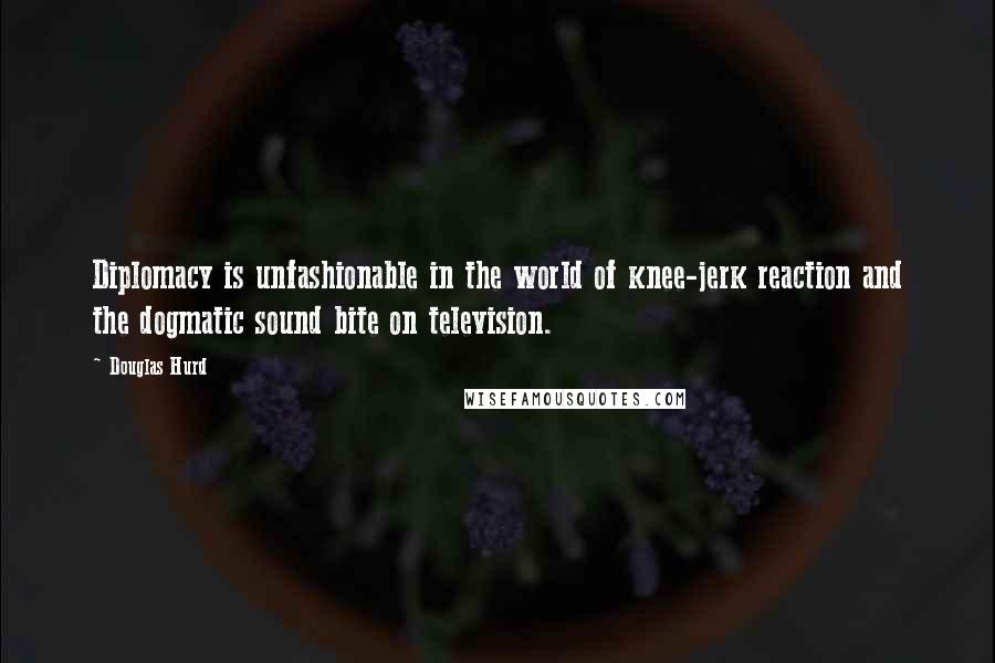 Douglas Hurd Quotes: Diplomacy is unfashionable in the world of knee-jerk reaction and the dogmatic sound bite on television.